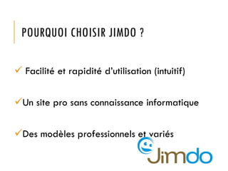 POURQUOI CHOISIR JIMDO ?
 Facilité et rapidité d’utilisation (intuitif)
Un site pro sans connaissance informatique
Des modèles professionnels et variés
 