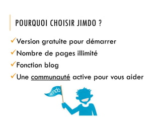 POURQUOI CHOISIR JIMDO ?
Version gratuite pour démarrer
Nombre de pages illimité
Fonction blog
Une communauté active pour vous aider
 