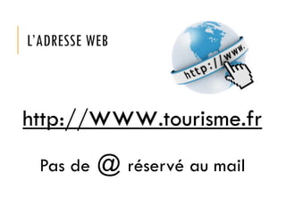 L’ADRESSE WEB
http://www.tourisme.fr
Pas de @ réservé au mail
 