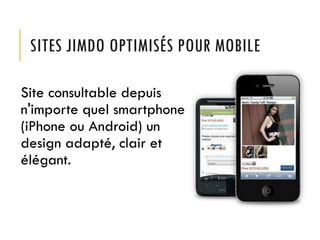 SITES JIMDO OPTIMISÉS POUR MOBILE
Site consultable depuis
n'importe quel smartphone
(iPhone ou Android) un
design adapté, clair et
élégant.
 