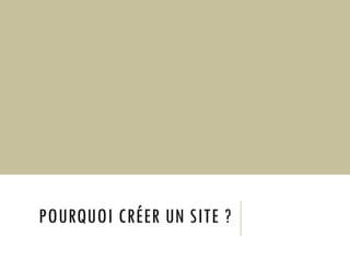 POURQUOI CRÉER UN SITE ?
 