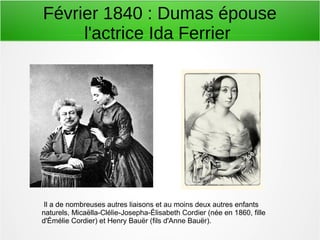 Février 1840 : Dumas épouse
l'actrice Ida Ferrier
Il a de nombreuses autres liaisons et au moins deux autres enfants
naturels, Micaëlla-Clélie-Josepha-Élisabeth Cordier (née en 1860, fille
d'Émélie Cordier) et Henry Bauër (fils d'Anne Bauër).
 