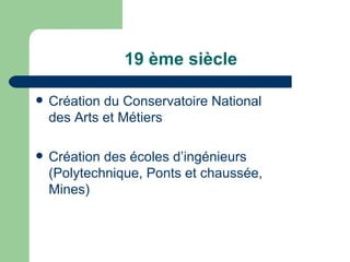 19 ème siècle Création du Conservatoire National des Arts et Métiers Création des écoles d’ingénieurs (Polytechnique, Ponts et chaussée, Mines) 