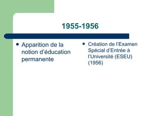 1955-1956 Apparition de la notion d’éducation permanente Création de l’Examen Spécial d’Entrée à l’Université (ESEU) (1956) 