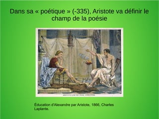 Dans sa « poétique » (-335), Aristote va définir le
champ de la poésie
Éducation d'Alexandre par Aristote, 1866, Charles
Laplante.
 