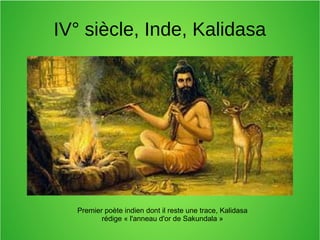 IV° siècle, Inde, Kalidasa
Premier poète indien dont il reste une trace, Kalidasa
rédige « l'anneau d'or de Sakundala »
 