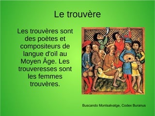 Le trouvère
Les trouvères sont
des poètes et
compositeurs de
langue d'oïl au
Moyen Âge. Les
trouveresses sont
les femmes
trouvères.
Buscando Montsalvatge, Codex Buranus
 
