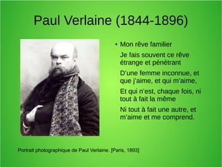 Paul Verlaine (1844-1896)
● Mon rêve familier
Je fais souvent ce rêve
étrange et pénétrant
D’une femme inconnue, et
que j’aime, et qui m’aime,
Et qui n’est, chaque fois, ni
tout à fait la même
Ni tout à fait une autre, et
m’aime et me comprend.
Portrait photographique de Paul Verlaine. [Paris, 1893]
 