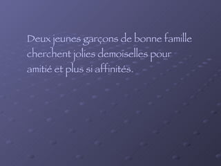 Deux jeunes garçons de bonne famille  cherchent jolies demoiselles pour  amitié et plus si affinités. 