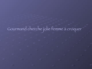Gourmand cherche jolie femme à croquer   