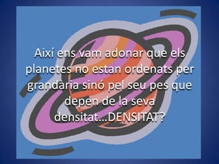 Així ens vam adonar que els
planetes no estan ordenats per
grandària sinó pel seu pes que
depen de la seva
densitat…DENSITAT?

 