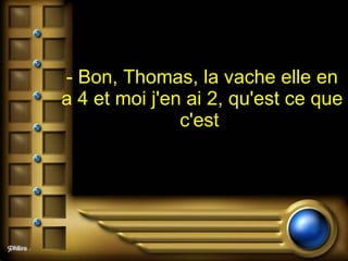 - Bon, Thomas, la vache elle en a 4 et moi j'en ai 2, qu'est ce que c'est   