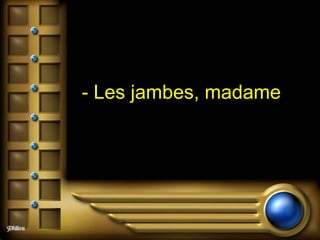 - Les jambes, madame  