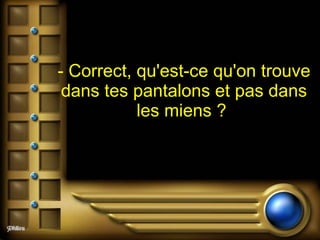 - Correct, qu'est-ce qu'on trouve dans tes pantalons et pas dans les miens ?  