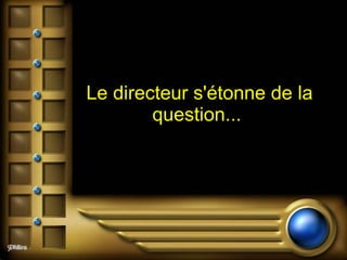 Le directeur s'étonne de la question...  