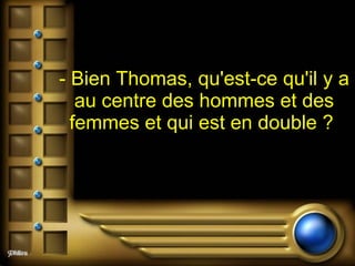 - Bien Thomas, qu'est-ce qu'il y a au centre des hommes et des femmes et qui est en double ?  