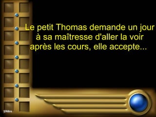Le petit Thomas demande un jour à sa maîtresse d'aller la voir après les cours, elle accepte...   