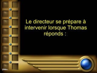 Le directeur se prépare à intervenir lorsque Thomas réponds :  