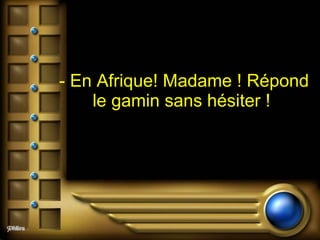 - En Afrique! Madame ! Répond le gamin sans hésiter !  