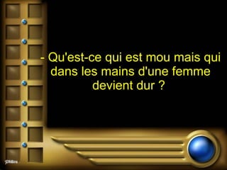 - Qu'est-ce qui est mou mais qui dans les mains d'une femme devient dur ?   