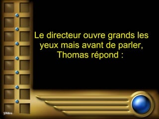 Le directeur ouvre grands les yeux mais avant de parler, Thomas répond :   