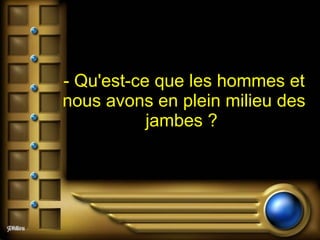 - Qu'est-ce que les hommes et nous avons en plein milieu des jambes ?   