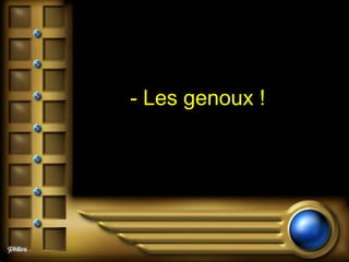 - Les genoux !   