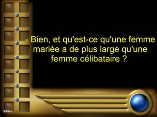 - Bien, et qu'est-ce qu'une femme mariée a de plus large qu'une femme célibataire ?   