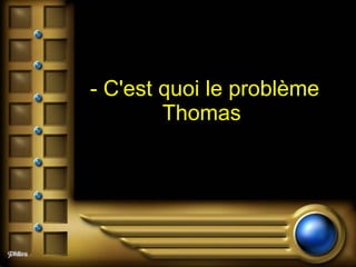 - C'est quoi le problème Thomas   