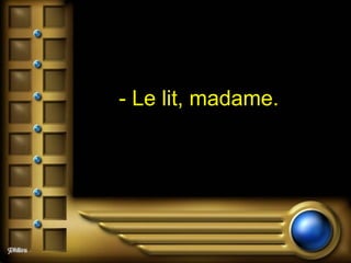 - Le lit, madame.   