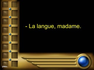 - La langue, madame.  