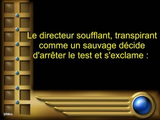 Le directeur soufflant, transpirant comme un sauvage décide d'arrêter le test et s'exclame :  