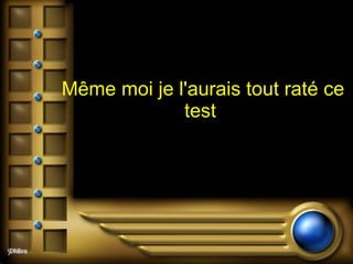 Même moi je l'aurais tout raté ce test  