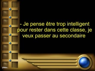 - Je pense être trop intelligent pour rester dans cette classe, je veux passer au secondaire   