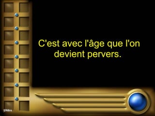 C'est avec l'âge que l'on devient pervers.   
