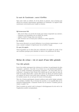 Le mot de l’assistante : merci Go&See
Sans cette visite au cabinet, là où les choses se passent, nous n’aurions pas
détecté les attentes ergonomiques spéciﬁques de l’assistante. Le logiciel l’aide
maintenant correctement pour remplir sa mission.

Qu’avons-nous fait
–
–
–
–

aller voir le client, sur son lieu de travail, pour mieux comprendre son contexte ;
confronter nos hypothèses avec la réalité du gemba ;
adapter l’outil à l’usage dans son contexte
puis retourner sur le terrain pour conﬁrmer la valeur apportée ;

Le résultat
Nous avons découvert un nouvel utilisateur et ses attentes ergonomiques, ce qui
nous a amené à adapter le logiciel pour lui en faciliter l’usage.
Ce que j’ai appris
Toute hypothèse sur le client doit être confrontée à la réalité du gemba. C’est
une excellente pratique pour identiﬁer la valeur et les préférences du client.

Scène de crime : vie et mort d’une idée géniale
Une idée géniale
Lors d’un atelier regroupant des créateurs de startups, les participants les plus
courageux « pitchent » leur idée. L’un d’entre eux a une intuition formidable :
créer un guide touristique international, proposant « les bons plans des autochtones ». Lorsqu’on visite Venise l’été, plutôt que de suer dans un bain de
foule sur la place Saint Marc, autant aller siroter un Spriss (la boisson locale)
au comptoir du bacaro d’une petite place ombragée. Les vénitiens le savent bien.
Le touriste moyen, lui, ne sait pas où trouver ces bons plans.
Très vite, d’autres participants viennent renforcer notre petite équipe naissante
et la machine s’emballe. On se retrousse les manches, et on travaille déjà sur les
questions fondamentales : Comment récolte-t-on ces astuces ? Combien peut-on
vendre ce guide ? etc.
Tout le monde est motivé, prêt à attaquer le développement du site web et de
l’application mobile correspondante.

13

 