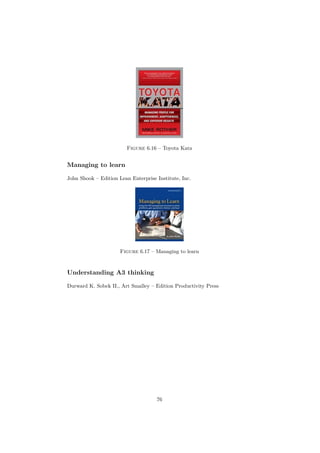 Figure 6.16 – Toyota Kata

Managing to learn
John Shook – Edition Lean Enterprise Institute, Inc.

Figure 6.17 – Managing to learn

Understanding A3 thinking
Durward K. Sobek II., Art Smalley – Edition Productivity Press

76

 