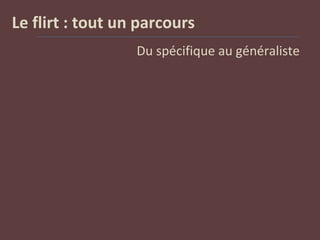 Le flirt : tout un parcours
Du spécifique au généraliste
 