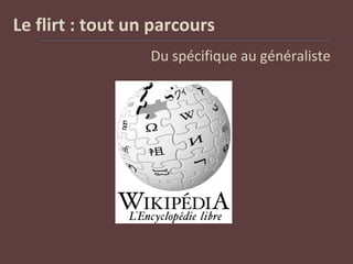 Le flirt : tout un parcours
Du spécifique au généraliste
 