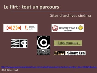 Le flirt : tout un parcours
Sites d’archives cinéma
http://www.gaumontpathearchives.com/indexPopup.php?urlaction=doc&id_doc=306229&rang=2
(Flirt dangereux)
 