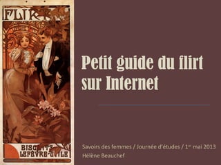 Petit guide du flirt
sur Internet
Savoirs des femmes / Journée d’études / 1er
mai 2013
Hélène Beauchef
 