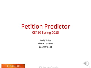 CS410 Course Project Presentation
Petition Predictor
CS410 Spring 2013
Lucky Adike
Martin McEnroe
Dann Ormond
1
 