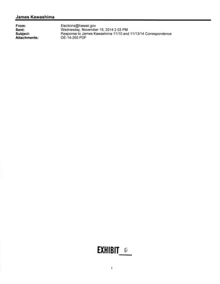 James Kawashima 
From: 
Sent: 
Subject: 
Attachments: 
Elections@hawaii.gov 
Wednesday, November 19,2014 2:03 PM 
Response to James Kawashima 11110 and 11113114 Correspondence 
oE-14-265.PDF 
ilHIBI t 
1 
 