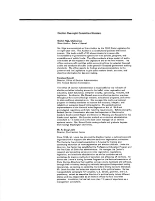 Election Ovetsight Committee Membors 
M¡rlon Higa, Ghairperaon 
State Auditor. State of Hawaii 
Ms, Higa was appointed as State Auditor by the 1992 State Legielature for 
an eight-yaar term. The Auditor is a constitutiona[ position with broad 
pow€rs. Shs leads a staff of 30 whose mission ís to aasure the 
accountability of governmenl agencies for thsir policies, prograrne. and 
expenditurae of public funds. The offico conducts a large variety of audits 
and studie¡ al ths requo$t of the Legislaturo and at its own initiativø. The 
office contracts w'tth csrtified public accounting lirms for solectsd financial 
audits and conducts all audite under generally accepted government auditing 
standards. Tha oflice ropoils ite findings and recomm¿ndations to the 
gov€rnor and the Legislature to gíve policy makers timely, accurate, and 
objective information for docision making, 
Panelope Bonsåll 
Director. Olfico of Election Administration 
U.S. Fedoral Êlection Commission. 
Tha Office ol Election Administration is responsible for the lull realnr ol 
olootion activities including acc€ss to the ballot, votðr registration and 
educat¡on, ballot tabulation, computer security, canvassing. recounts, and 
legislation. As direstor, Ms, Boneall promotes effective election practices 
throughout the couhlry through rese¿rch, educational programc. and advice 
to stato and local administrators. Sho managed the multi-year national 
program to davelop standards to improve ths eccuracy, integrity, and 
reliability of computer-based voting syst€rns. Sha guided national 
implementation of the National Voter Ragistration Act ol 1993 and 
promulgated regulations ånd stâtê reporting requirements. Before joining tho 
Fedoral Efeetioo Commission, she waa tho Supervisor of Elactions for 
Alaske's South-csntral Region and Director of Planning and Rosaarch for the 
Alaeka court system, She has also worked as an election adminietration 
consultant in 1 5 states and as tha Eaet Coast managef of an election 
sy6tom6 vondor. Ms. Bonsall holds undergraduate and graduate degrees 
f rom Gøorge Washingtoo Univorsity. 
Mr. R. Doug Lewir 
Director, The Election Centsr 
Since 1994, Mr. Lewis has directedthe Election Csntsr, a national nonprofit 
organìzation thât supports ths elections and voter ragistration professions. 
Ths Centar ie tho principal organization ln America lor training and 
continuing education of voter registration and slection officials, Under his 
direction. lhe Center has est¿blished the Profeesìonal Education Program and 
the first Code of Eìhics for administrators. He manages th€ C6ntor'e 
resealch and consulting services on voter registration, regulations, 
legislatiorr, and slsctions administration aa wsll as conferancas and 
workshops to improva methods of oparation and officiancy of elections. Ho 
dirocts the Center's Voting Systems Program for the National Associatlon of 
State Election Dirsctors that qualifies voting systems hardware and software, 
through thair volunta¡y testing by nationally recognized indspendant testing 
laboratorios. as meøting or axceeding the faderal Voting Systems Standards, 
Mr. Lewis hae also had ¿xteneive oxperietrce in the political arena. He has 
managed etate campaigns for Congross, U.S. Senato, govarnor, and U.S. 
prasidency; ssrved as oxecutive directo¡ of a political party in two different 
states; and was responsible ao an elaction official for two etatewida 
primaríes, ln addition, he has had moré t hân 1 5 years of oxporience ae a 
manãgêmgnt consultant. 
 