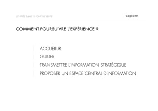 L’ENTRÉE DANS LE POINT DE VENTE




COMMENT POURSUIVRE L’EXPÉRIENCE ?



                    ACCUEILLIR
                    GUIDER
                    TRANSMETTRE L’INFORMATION STRATÉGIQUE
                    PROPOSER UN ESPACE CENTRAL D’INFORMATION
 