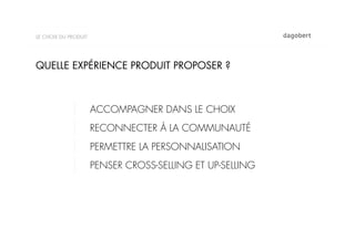 LE CHOIX DU PRODUIT




QUELLE EXPÉRIENCE PRODUIT PROPOSER ?



                      ACCOMPAGNER DANS LE CHOIX
                      RECONNECTER À LA COMMUNAUTÉ
                      PERMETTRE LA PERSONNALISATION
                      PENSER CROSS-SELLING ET UP-SELLING
 