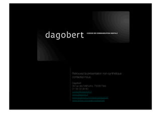 DAGOBERT


           DAGOBERT




              Retrouvez la présentation non-synthétique :
              contactez-nous.
              Dagobert
              39 rue des Mathurins, 75008 Paris
              01 56 03 99 80
              contact@dagobert.fr
              www.dagobert.fr
              www.facebook.com/agencedagobert
              www.twitter.com/agencedagobert
 
