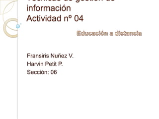 Técnicas de gestión de informaciónActividad nº 04 Educación a distancia FransirisNuñez V. Harvin PetitP. Sección: 06 