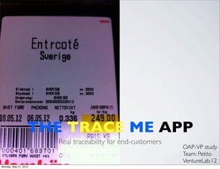 THE TRACE ME APP
                       Real traceability for end-customers
                                                             OAP-VP study
                                                             Team: Petito
                                                             VentureLab.12
Monday, May 21, 2012
 