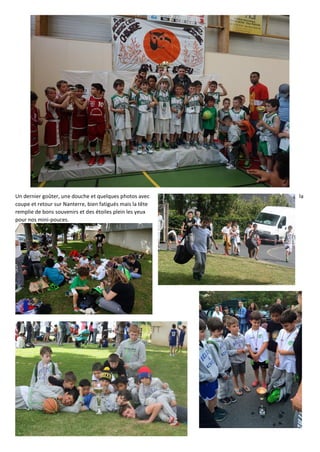 Un dernier goûter, une douche et quelques photos avec la
coupe et retour sur Nanterre, bien fatigués mais la tête
remplie de bons souvenirs et des étoiles plein les yeux
pour nos mini-pouces.
 